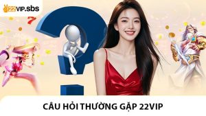 Câu Hỏi Thường Gặp 22VIP - Tổng Hợp Những Thắc Mắc