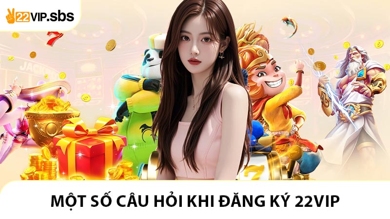 Đăng ký 22VIP với câu hỏi thường xuyên chạm mặt