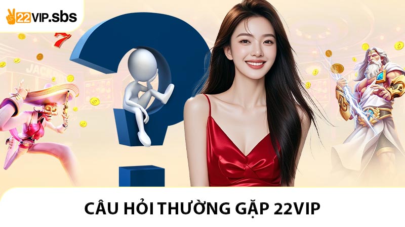 Câu Hỏi Thường Gặp 22VIP - Tổng Hợp Những Thắc Mắc