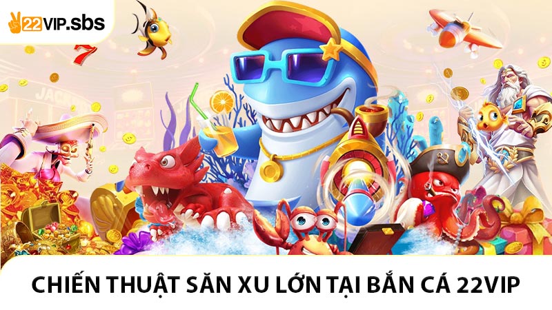 Chiến thuật săn xu lớn tại bắn cá 22VIP