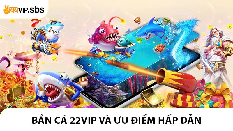 Bắn cá 22VIP và ưu điểm lý giải sức hấp dẫn