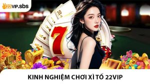 Kinh Nghiệm Chơi Xì Tố 22VIP Giúp Tăng Cơ Hội Chiến Thắng