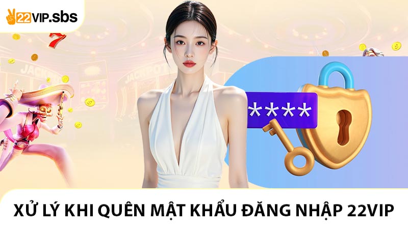 Hướng dẫn phương pháp xử lý khi quên mật khẩu đăng nhập 22VIP
