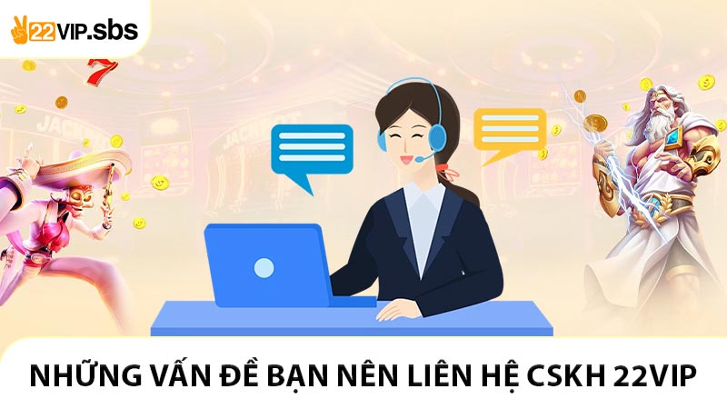 Những vấn đề bạn nên liên hệ CSKH 22VIP